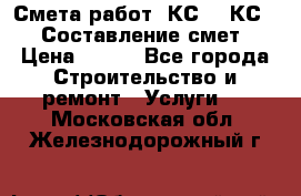 Смета работ. КС 2, КС 3. Составление смет › Цена ­ 500 - Все города Строительство и ремонт » Услуги   . Московская обл.,Железнодорожный г.